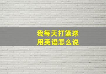 我每天打篮球 用英语怎么说